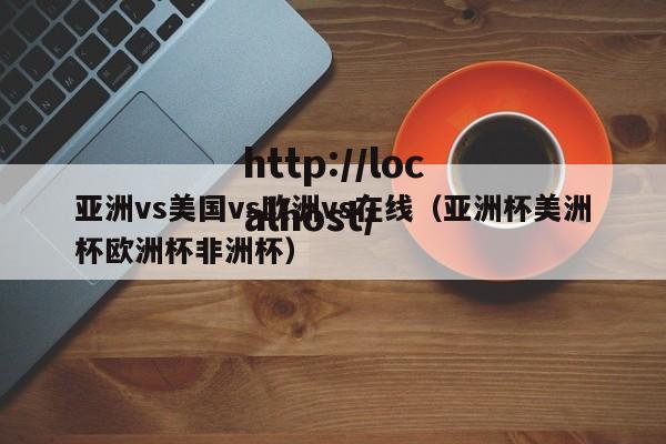 亚洲vs美国vs欧洲vs在线（亚洲杯美洲杯欧洲杯非洲杯）